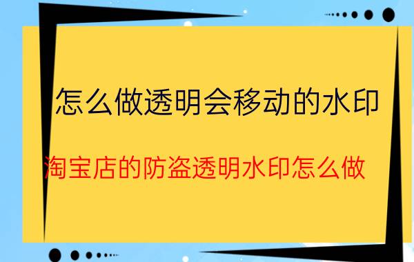 怎么做透明会移动的水印 淘宝店的防盗透明水印怎么做？